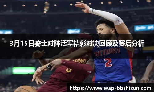 3月15日骑士对阵活塞精彩对决回顾及赛后分析